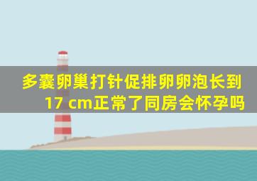 多囊卵巢打针促排卵卵泡长到17 cm正常了同房会怀孕吗